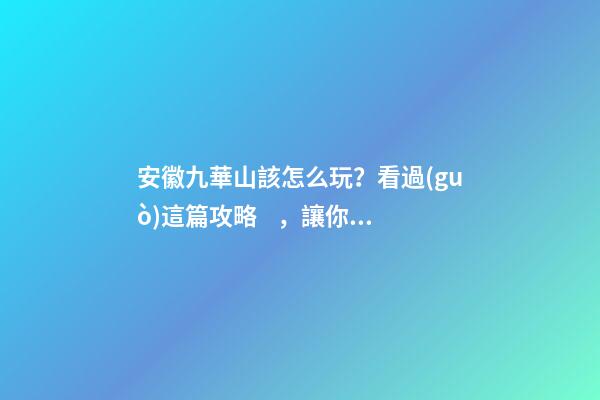 安徽九華山該怎么玩？看過(guò)這篇攻略，讓你敬天祈福游山玩水兩不誤